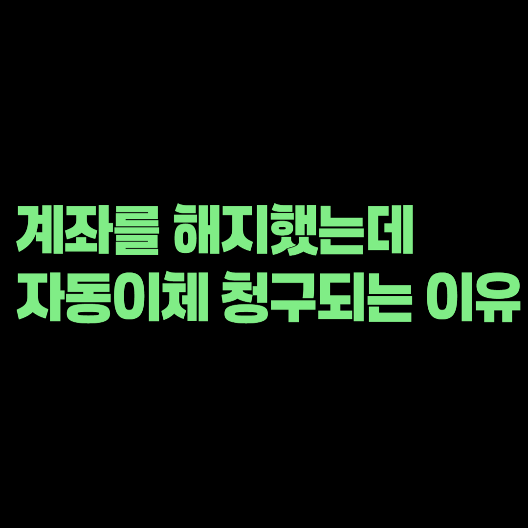 은행 계좌를 해지했는데 자동이체 요금이 계속 청구되는 이유